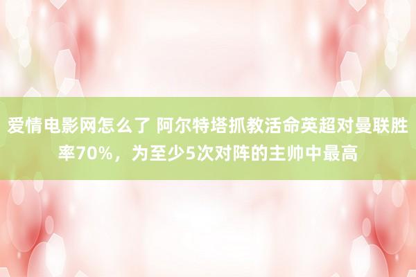 爱情电影网怎么了 阿尔特塔抓教活命英超对曼联胜率70%，为至少5次对阵的主帅中最高