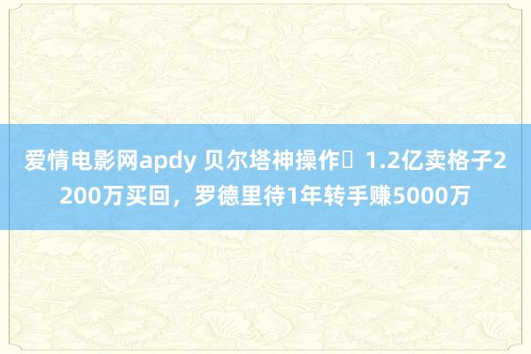 爱情电影网apdy 贝尔塔神操作❗1.2亿卖格子2200万买回，罗德里待1年转手赚5000万
