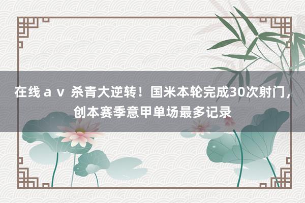 在线ａｖ 杀青大逆转！国米本轮完成30次射门，创本赛季意甲单场最多记录