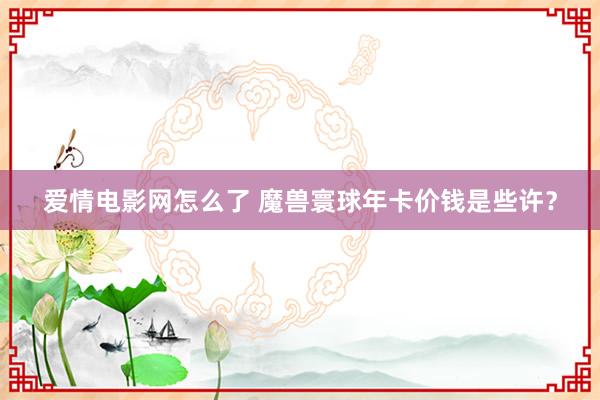 爱情电影网怎么了 魔兽寰球年卡价钱是些许？