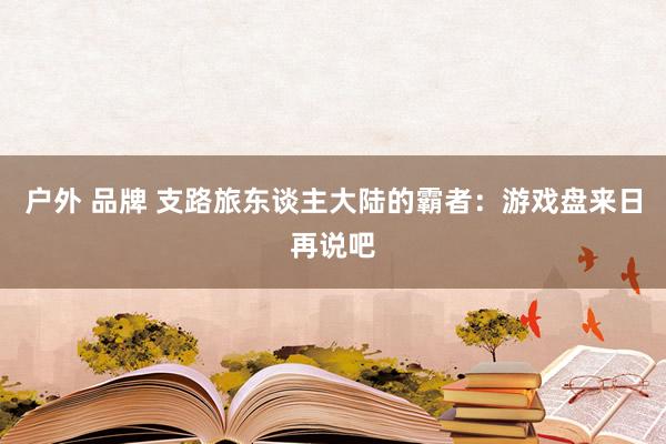 户外 品牌 支路旅东谈主大陆的霸者：游戏盘来日再说吧