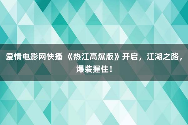 爱情电影网快播 《热江高爆版》开启，江湖之路，爆装握住！