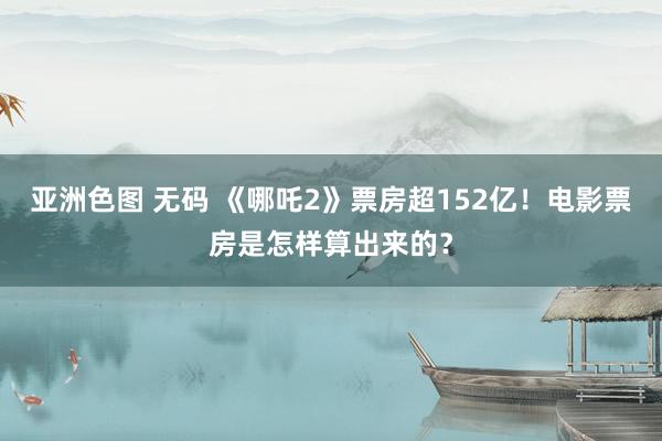亚洲色图 无码 《哪吒2》票房超152亿！电影票房是怎样算出来的？