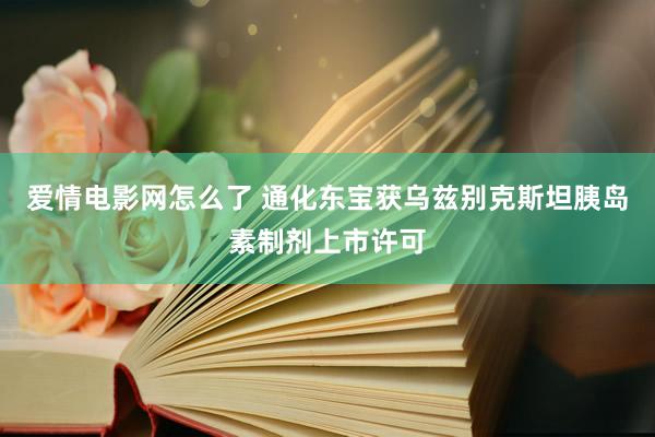 爱情电影网怎么了 通化东宝获乌兹别克斯坦胰岛素制剂上市许可