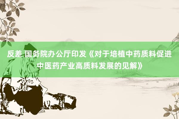 反差 国务院办公厅印发《对于培植中药质料促进中医药产业高质料发展的见解》