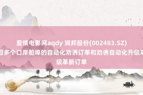爱情电影网aqdy 润邦股份(002483.SZ)：已得回多个口岸船埠的自动化劝诱订单和劝诱自动化升级革新订单