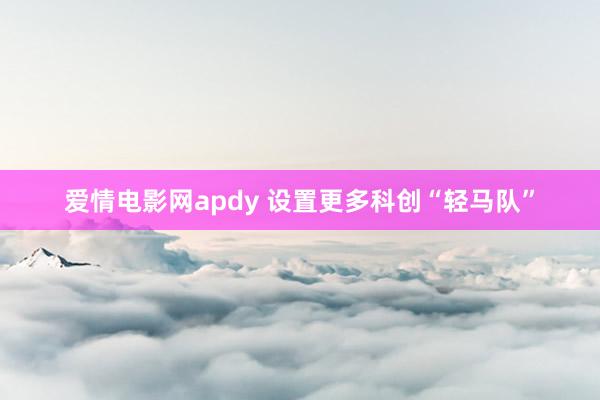 爱情电影网apdy 设置更多科创“轻马队”