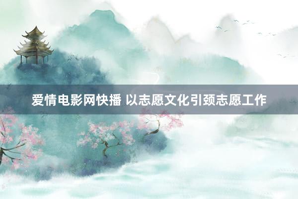 爱情电影网快播 以志愿文化引颈志愿工作