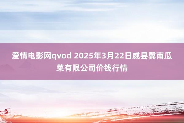 爱情电影网qvod 2025年3月22日威县冀南瓜菜有限公司价钱行情
