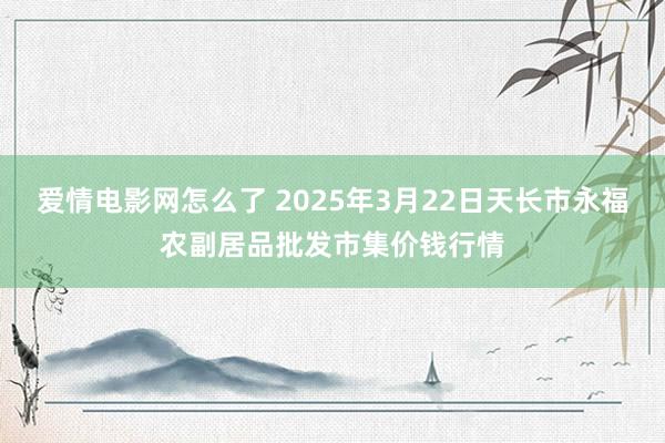 爱情电影网怎么了 2025年3月22日天长市永福农副居品批发市集价钱行情