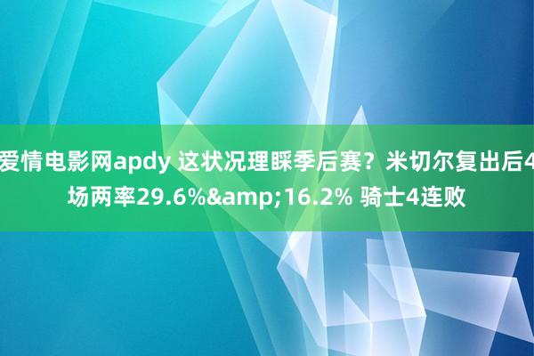 爱情电影网apdy 这状况理睬季后赛？米切尔复出后4场两率29.6%&16.2% 骑士4连败
