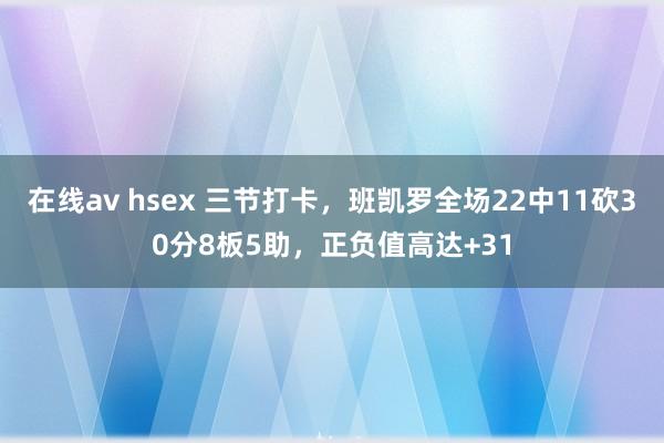 在线av hsex 三节打卡，班凯罗全场22中11砍30分8板5助，正负值高达+31