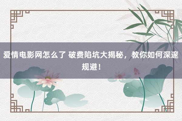 爱情电影网怎么了 破费陷坑大揭秘，教你如何深邃规避！