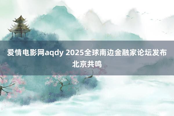 爱情电影网aqdy 2025全球南边金融家论坛发布北京共鸣