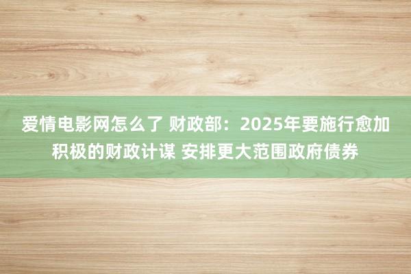 爱情电影网怎么了 财政部：2025年要施行愈加积极的财政计谋 安排更大范围政府债券