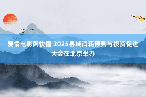 爱情电影网快播 2025县域消耗预判与投资促进大会在北京举办