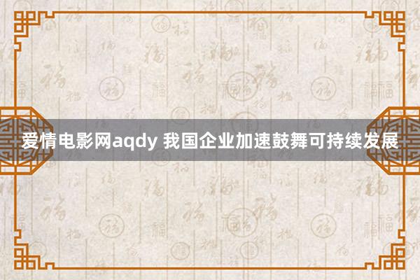 爱情电影网aqdy 我国企业加速鼓舞可持续发展