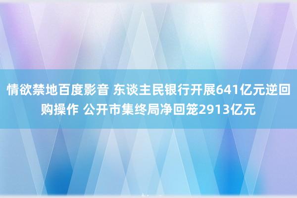 情欲禁地百度影音 东谈主民银行开展641亿元逆回购操作 公开市集终局净回笼2913亿元