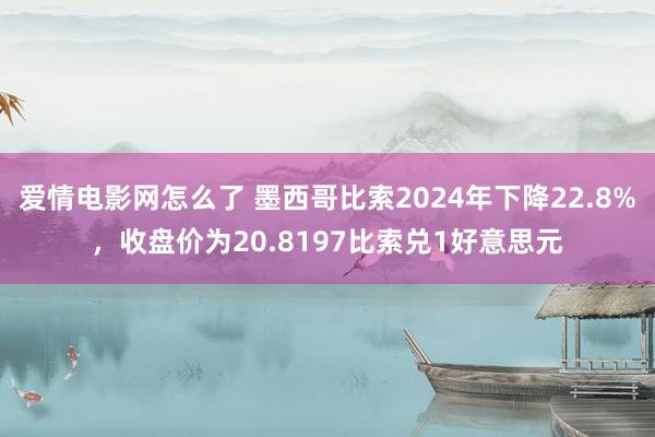 爱情电影网怎么了 墨西哥比索2024年下降22.8%，收盘价为20.8197比索兑1好意思元