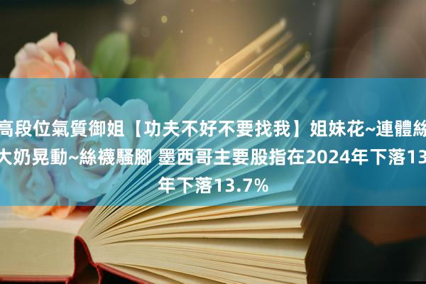高段位氣質御姐【功夫不好不要找我】姐妹花~連體絲襪~大奶晃動~絲襪騷腳 墨西哥主要股指在2024年下落13.7%