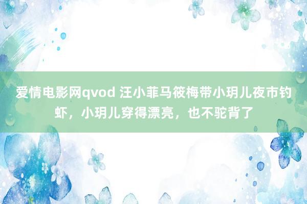 爱情电影网qvod 汪小菲马筱梅带小玥儿夜市钓虾，小玥儿穿得漂亮，也不驼背了