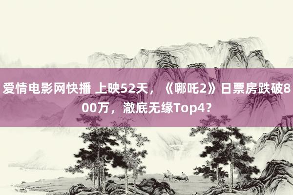 爱情电影网快播 上映52天，《哪吒2》日票房跌破800万，澈底无缘Top4？