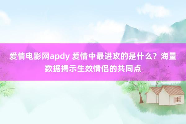 爱情电影网apdy 爱情中最进攻的是什么？海量数据揭示生效情侣的共同点
