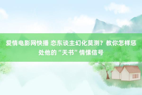 爱情电影网快播 恋东谈主幻化莫测？教你怎样惩处他的“天书”情愫信号