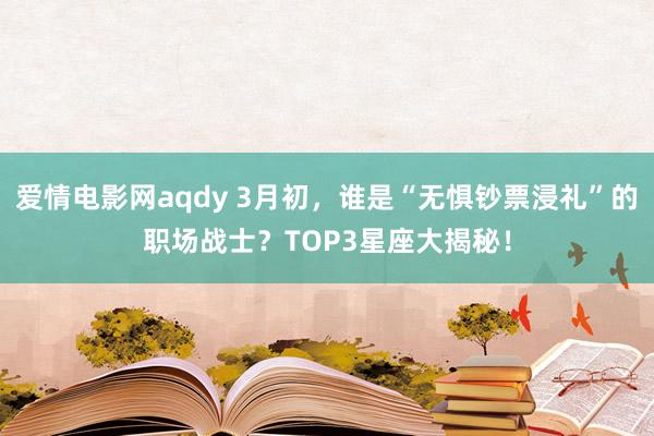 爱情电影网aqdy 3月初，谁是“无惧钞票浸礼”的职场战士？TOP3星座大揭秘！
