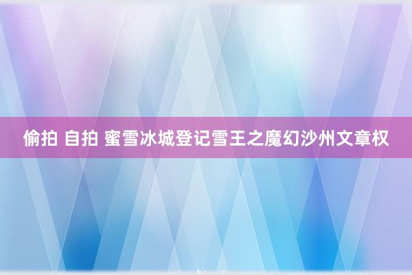 偷拍 自拍 蜜雪冰城登记雪王之魔幻沙州文章权