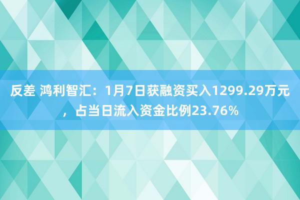 反差 鸿利智汇：1月7日获融资买入1299.29万元，占当日流入资金比例23.76%