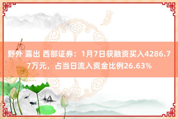 野外 露出 西部证券：1月7日获融资买入4286.77万元，占当日流入资金比例26.63%