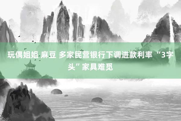 玩偶姐姐 麻豆 多家民营银行下调进款利率 “3字头”家具难觅