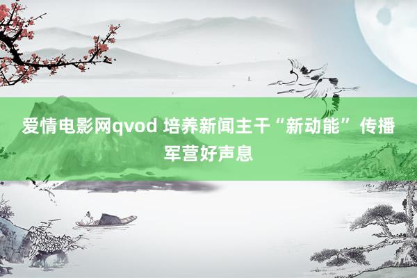 爱情电影网qvod 培养新闻主干“新动能” 传播军营好声息