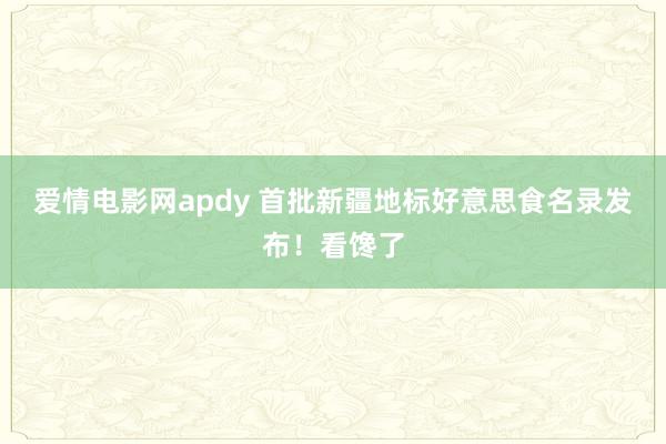 爱情电影网apdy 首批新疆地标好意思食名录发布！看馋了
