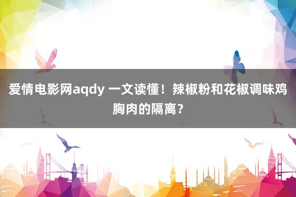 爱情电影网aqdy 一文读懂！辣椒粉和花椒调味鸡胸肉的隔离？