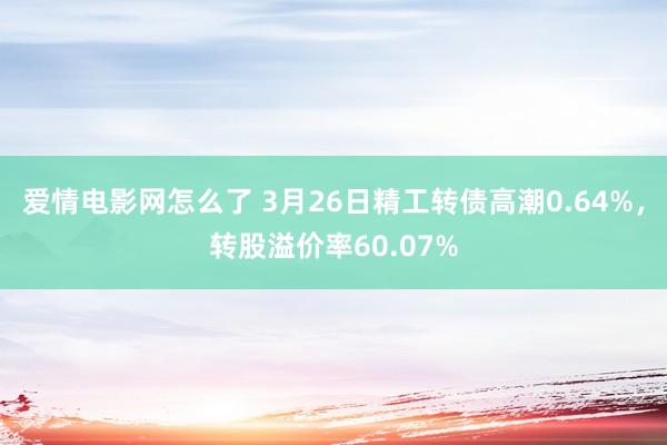 爱情电影网怎么了 3月26日精工转债高潮0.64%，转股溢价率60.07%