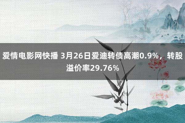 爱情电影网快播 3月26日爱迪转债高潮0.9%，转股溢价率29.76%