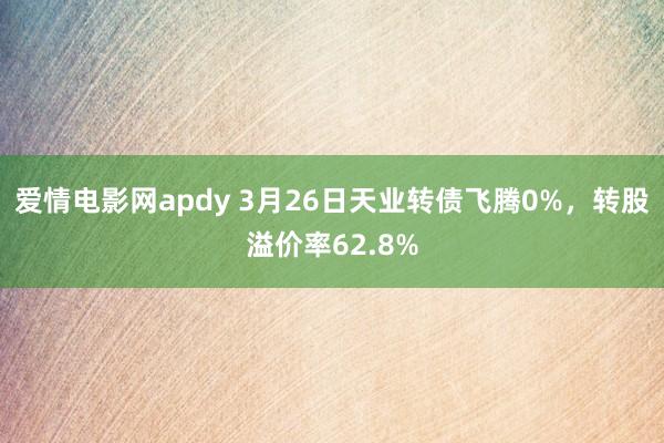 爱情电影网apdy 3月26日天业转债飞腾0%，转股溢价率62.8%