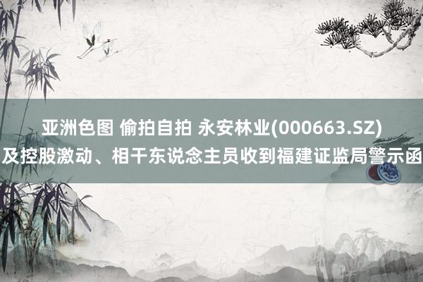亚洲色图 偷拍自拍 永安林业(000663.SZ)及控股激动、相干东说念主员收到福建证监局警示函