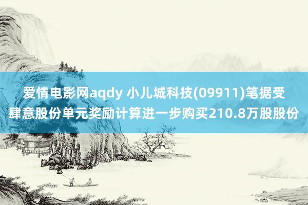 爱情电影网aqdy 小儿城科技(09911)笔据受肆意股份单元奖励计算进一步购买210.8万股股份
