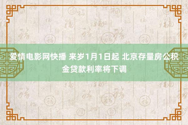 爱情电影网快播 来岁1月1日起 北京存量房公积金贷款利率将下调