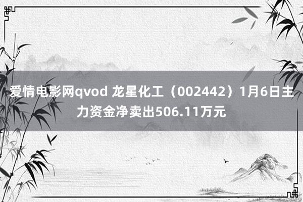 爱情电影网qvod 龙星化工（002442）1月6日主力资金净卖出506.11万元