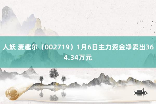 人妖 麦趣尔（002719）1月6日主力资金净卖出364.34万元
