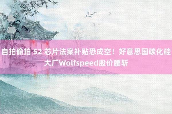 自拍偷拍 52 芯片法案补贴恐成空！好意思国碳化硅大厂Wolfspeed股价腰斩