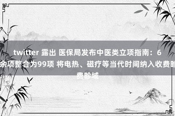 twitter 露出 医保局发布中医类立项指南：600余项整合为99项 将电热、磁疗等当代时间纳入收费畛域