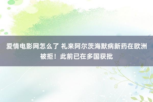 爱情电影网怎么了 礼来阿尔茨海默病新药在欧洲被拒！此前已在多国获批