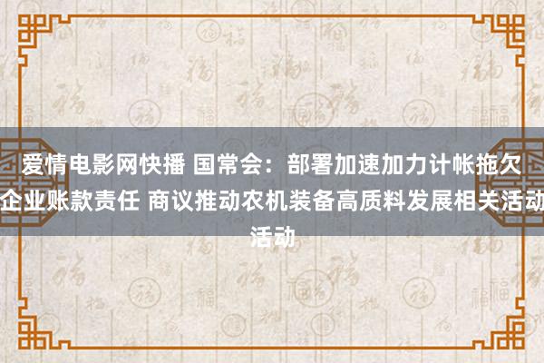 爱情电影网快播 国常会：部署加速加力计帐拖欠企业账款责任 商议推动农机装备高质料发展相关活动