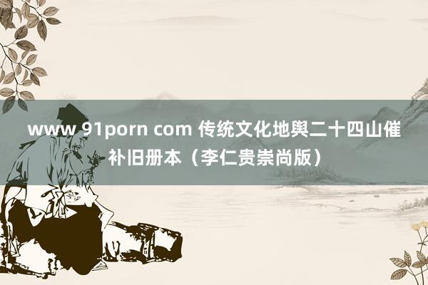 www 91porn com 传统文化地舆二十四山催补旧册本（李仁贵崇尚版）