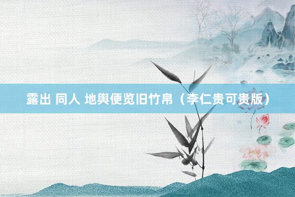 露出 同人 地舆便览旧竹帛(李仁贵可贵版)